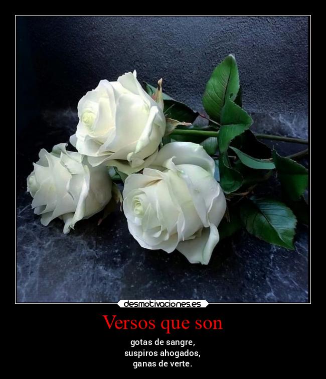 Versos que son - gotas de sangre,
suspiros ahogados,
ganas de verte.