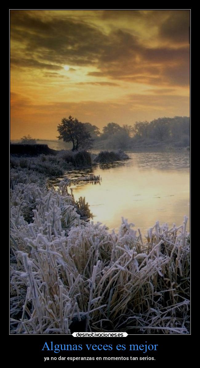 Algunas veces es mejor - ya no dar esperanzas en momentos tan serios.