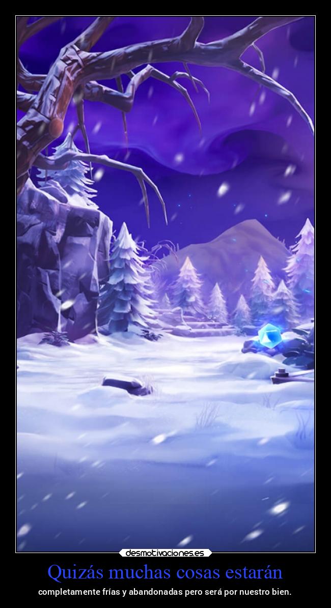 Quizás muchas cosas estarán - completamente frías y abandonadas pero será por nuestro bien.