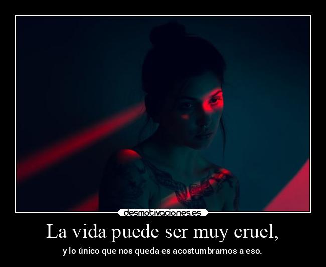 La vida puede ser muy cruel, -