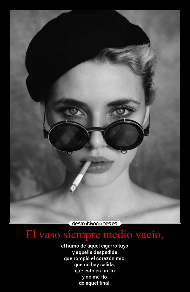 El vaso siempre medio vacío, - el humo de aquel cigarro tuyo
y aquella despedida
que rompió el corazón mío,
que no hay salida,
que esto es un lío
y no me fío
de aquel final.