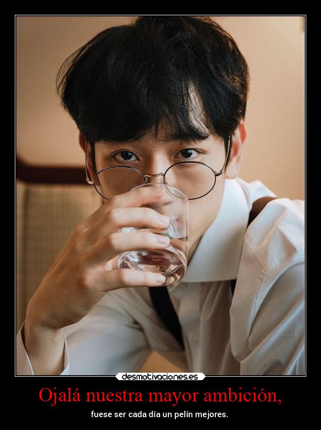 Ojalá nuestra mayor ambición, - fuese ser cada día un pelín mejores.