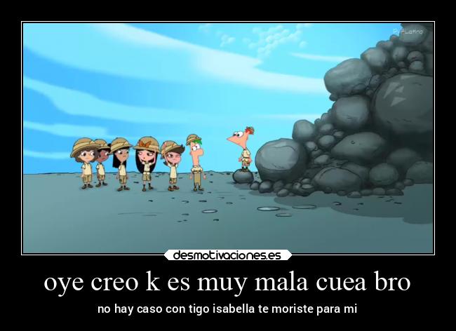 oye creo k es muy mala cuea bro - no hay caso con tigo isabella te moriste para mi