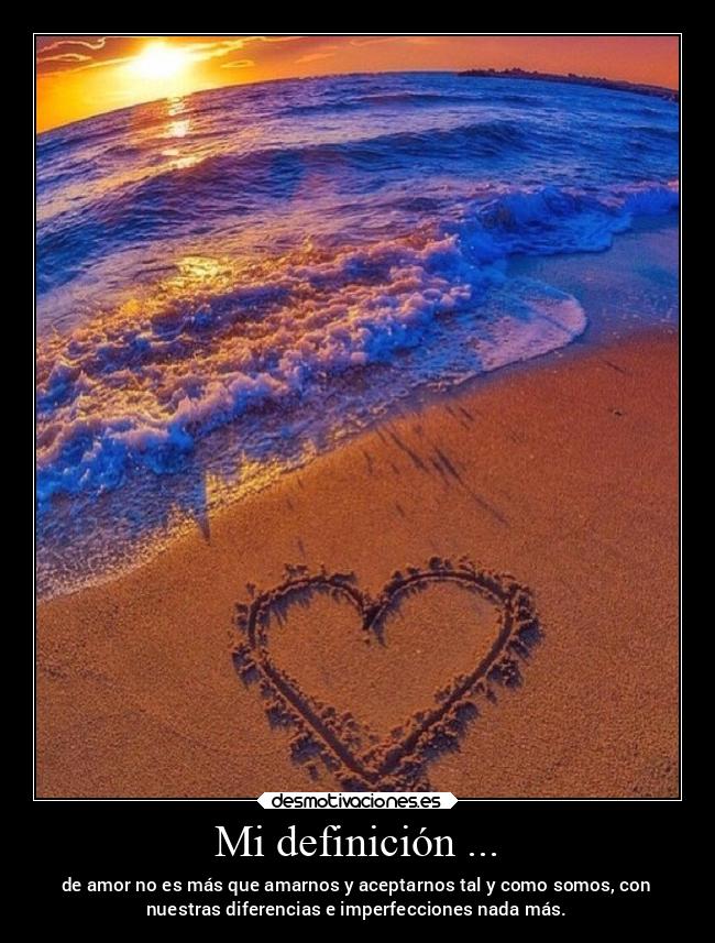 Mi definición ... - de amor no es más que amarnos y aceptarnos tal y como somos, con
nuestras diferencias e imperfecciones nada más.