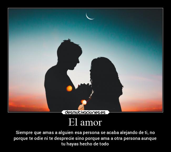 El amor - Siempre que amas a alguien esa persona se acaba alejando de ti, no
porque te odie ni te desprecie sino porque ama a otra persona aunque
tu hayas hecho de todo