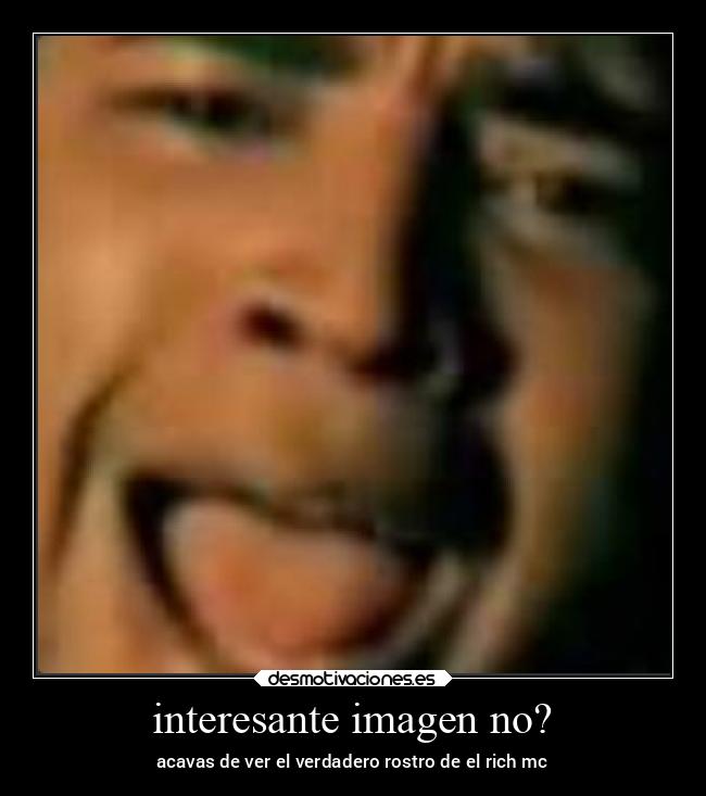 interesante imagen no? - acavas de ver el verdadero rostro de el rich mc