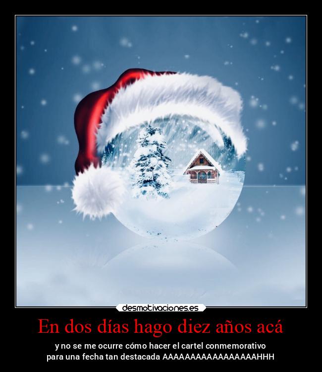 En dos días hago diez años acá - y no se me ocurre cómo hacer el cartel conmemorativo
para una fecha tan destacada AAAAAAAAAAAAAAAAAHHH