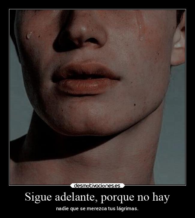 Sigue adelante, porque no hay - nadie que se merezca tus lágrimas.