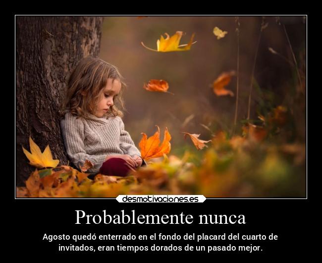 Probablemente nunca - Agosto quedó enterrado en el fondo del placard del cuarto de
invitados, eran tiempos dorados de un pasado mejor.