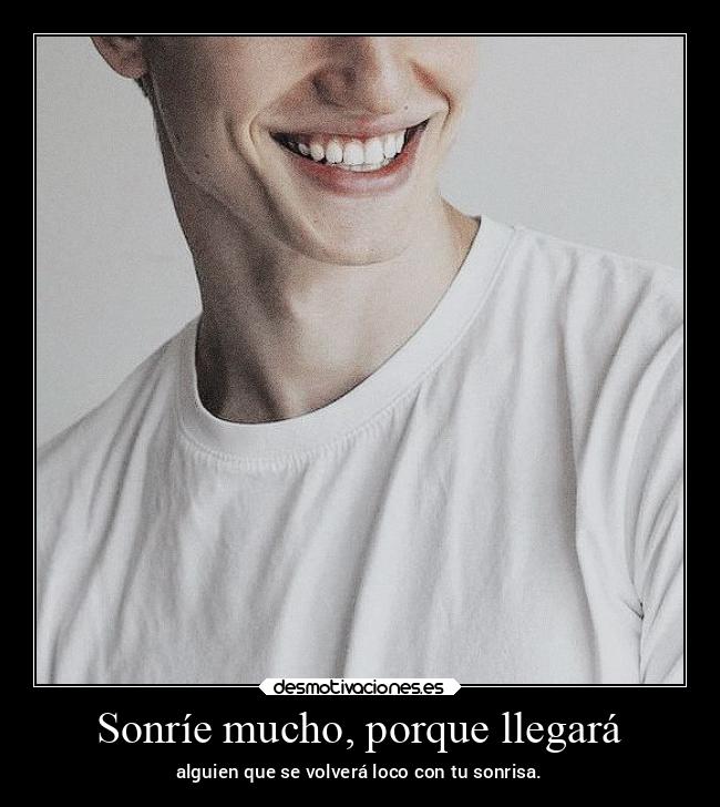 Sonríe mucho, porque llegará - alguien que se volverá loco con tu sonrisa.