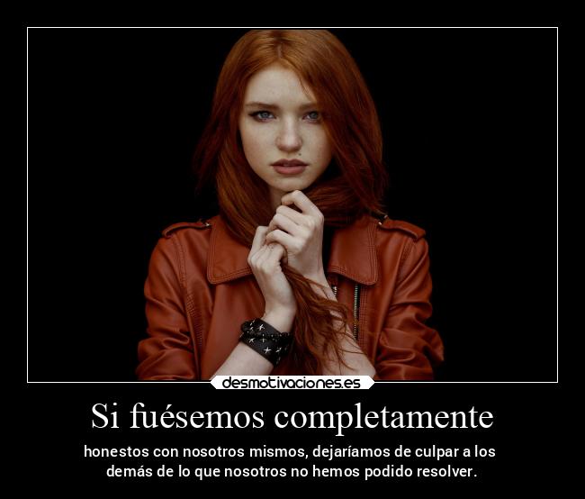 Si fuésemos completamente - honestos con nosotros mismos, dejaríamos de culpar a los 
demás de lo que nosotros no hemos podido resolver.