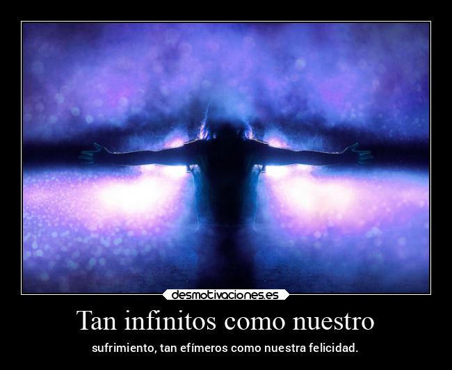 Tan infinitos como nuestro - sufrimiento, tan efímeros como nuestra felicidad.