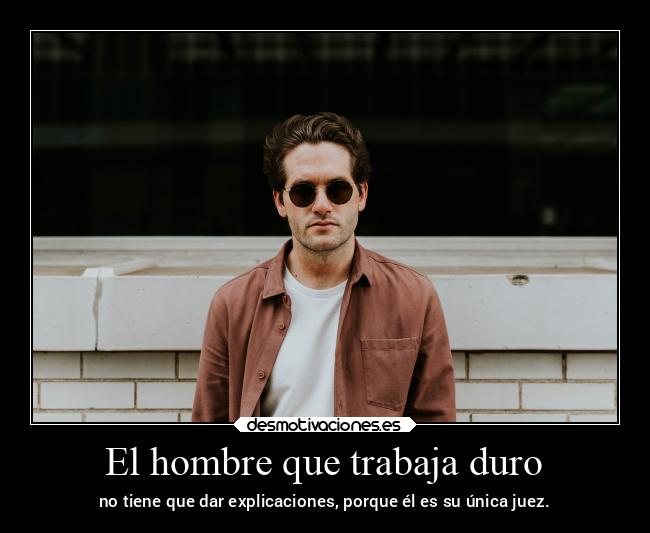 El hombre que trabaja duro - no tiene que dar explicaciones, porque él es su única juez.