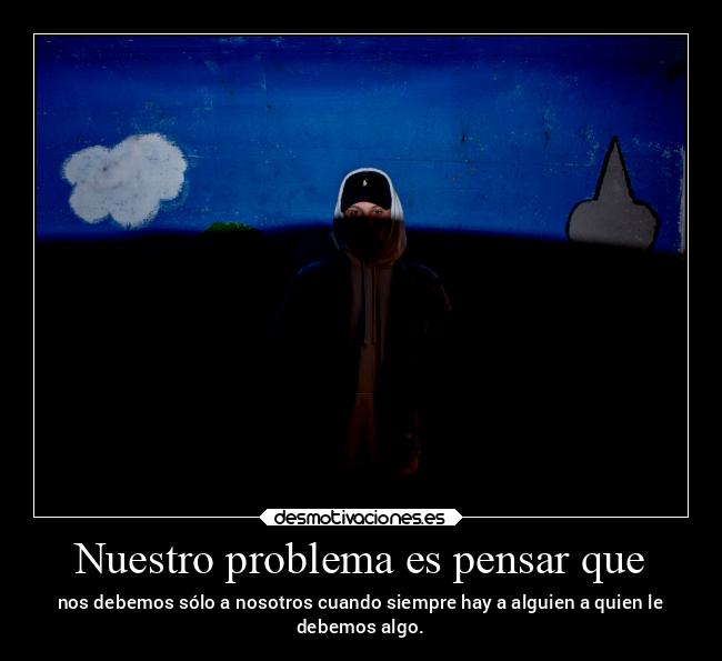 Nuestro problema es pensar que - nos debemos sólo a nosotros cuando siempre hay a alguien a quien le
debemos algo.