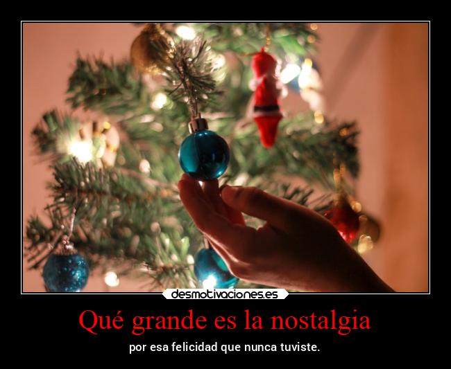 Qué grande es la nostalgia - por esa felicidad que nunca tuviste.