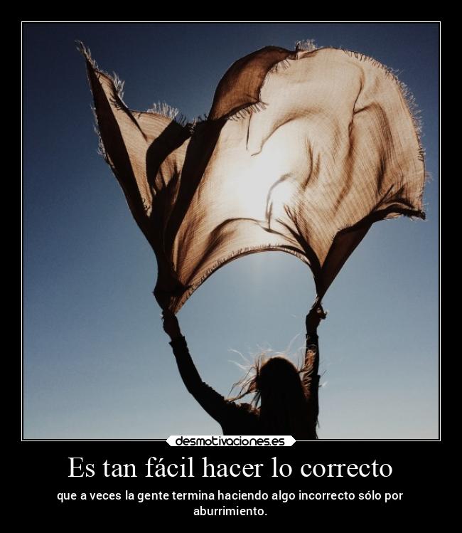Es tan fácil hacer lo correcto - que a veces la gente termina haciendo algo incorrecto sólo por
aburrimiento.