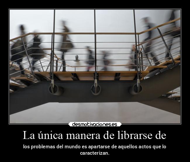 La única manera de librarse de - los problemas del mundo es apartarse de aquellos actos que lo
caracterizan.