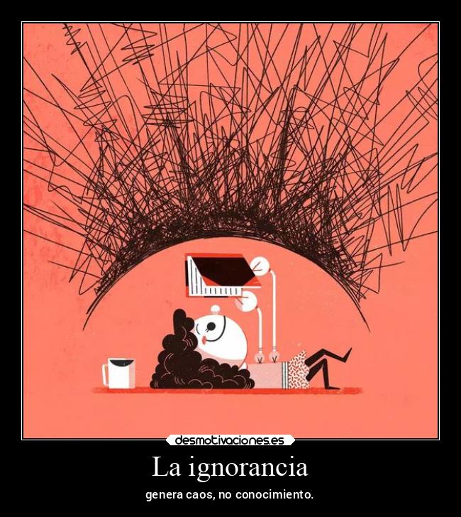 La ignorancia - genera caos, no conocimiento.