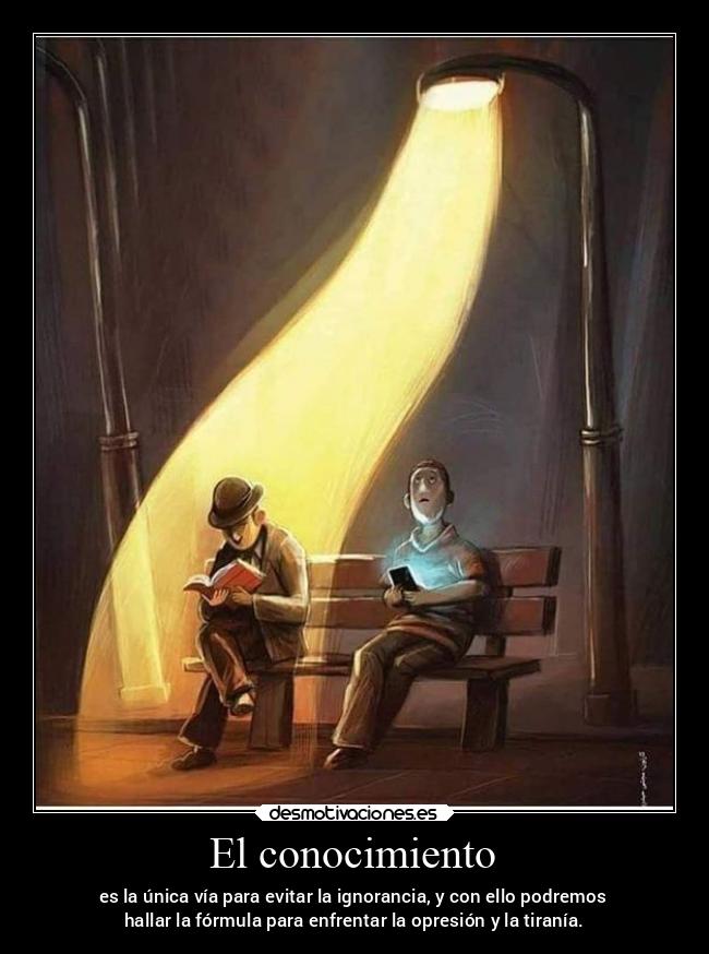 El conocimiento - es la única vía para evitar la ignorancia, y con ello podremos
hallar la fórmula para enfrentar la opresión y la tiranía.
