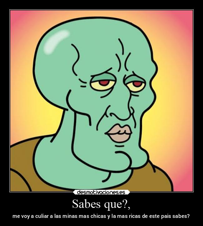 Sabes que?, - me voy a culiar a las minas mas chicas y la mas ricas de este pais sabes?