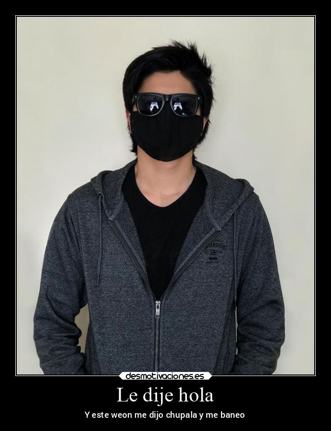 Le dije hola - Y este weon me dijo chupala y me baneo