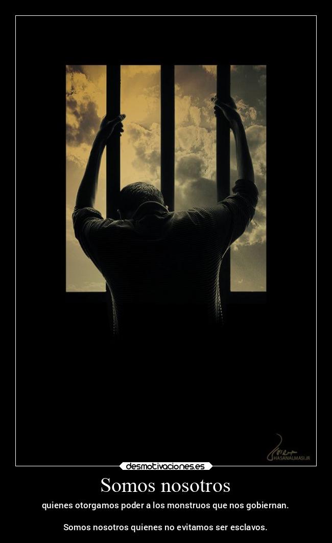 Somos nosotros - quienes otorgamos poder a los monstruos que nos gobiernan.
Somos nosotros quienes no evitamos ser esclavos.