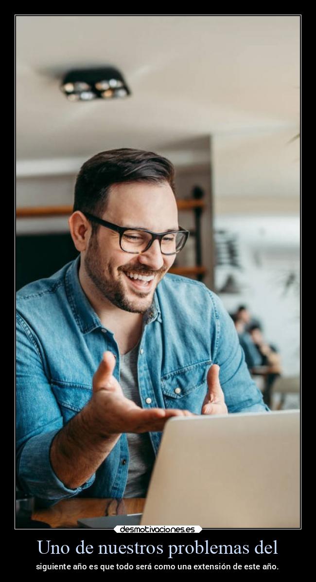 Uno de nuestros problemas del - siguiente año es que todo será como una extensión de este año.