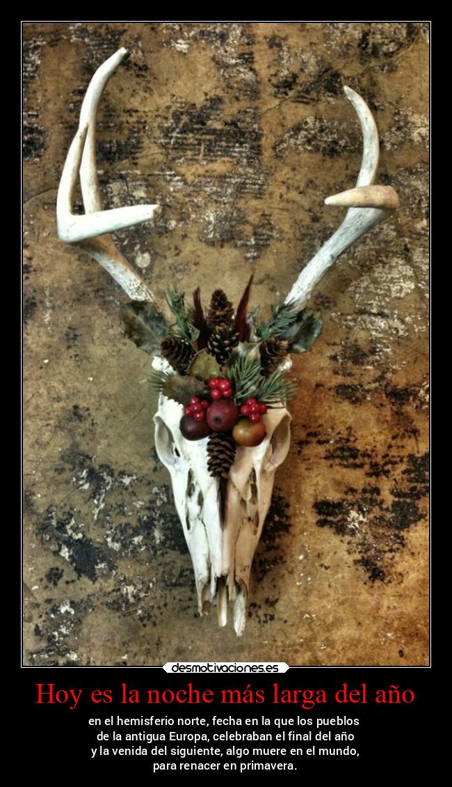 Hoy es la noche más larga del año - en el hemisferio norte, fecha en la que los pueblos
de la antigua Europa, celebraban el final del año
y la venida del siguiente, algo muere en el mundo,
para renacer en primavera.