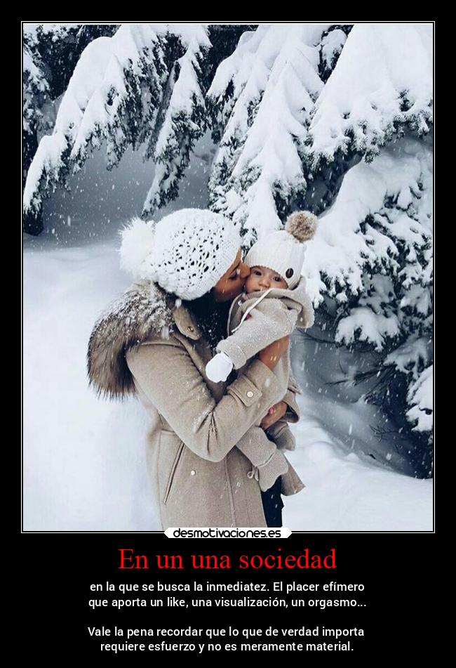 En un una sociedad - en la que se busca la inmediatez. El placer efímero
que aporta un like, una visualización, un orgasmo...
Vale la pena recordar que lo que de verdad importa
requiere esfuerzo y no es meramente material.