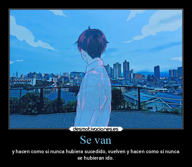 Se van - y hacen como si nunca hubiera sucedido, vuelven y hacen como si nunca
se hubieran ido.