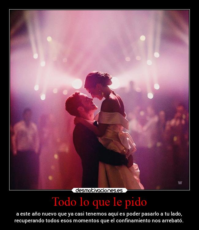 Todo lo que le pido - a este año nuevo que ya casi tenemos aquí es poder pasarlo a tu lado,
recuperando todos esos momentos que el confinamiento nos arrebató.