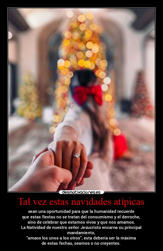 Tal vez estas navidades atípicas - sean una oportunidad para que la humanidad recuerde
que estas fiestas no se tratan del consumismo y el derroche,
sino de celebrar que estamos vivos y que nos amamos.
La Natividad de nuestro señor Jesucristo encarna su principal
mandamiento,
amaos los unos a los otros, esta debería ser la máxima
de estas fechas, seamos o no creyentes.