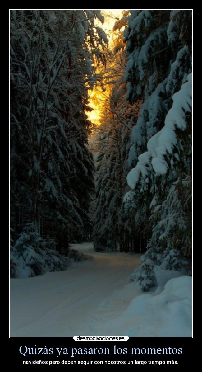 Quizás ya pasaron los momentos - navideños pero deben seguir con nosotros un largo tiempo más.
