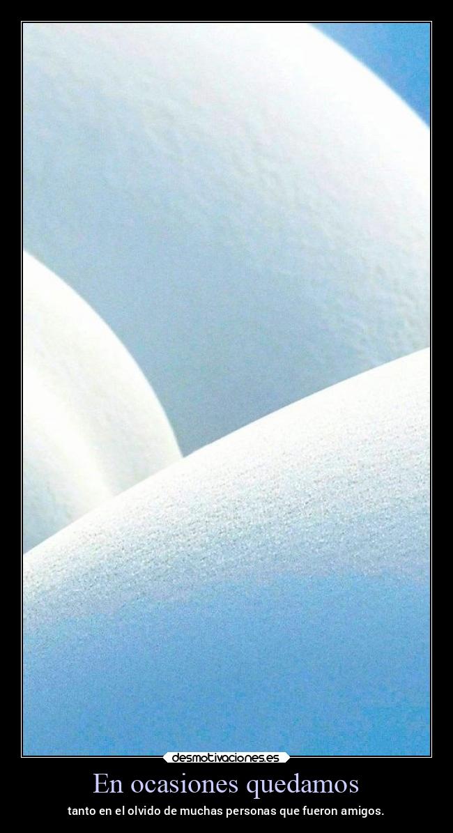 En ocasiones quedamos - tanto en el olvido de muchas personas que fueron amigos.