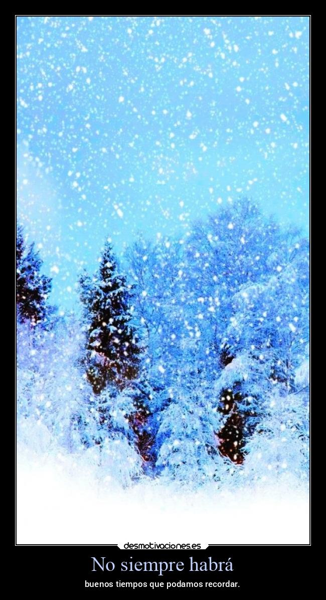 No siempre habrá - buenos tiempos que podamos recordar.