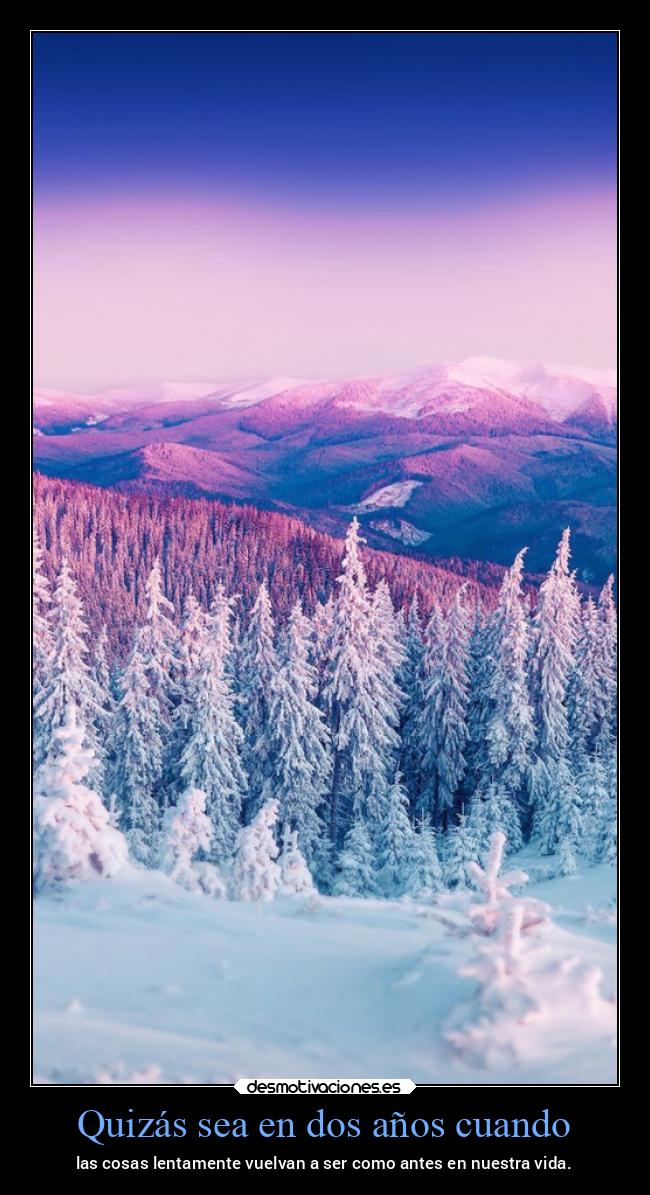 Quizás sea en dos años cuando - las cosas lentamente vuelvan a ser como antes en nuestra vida.