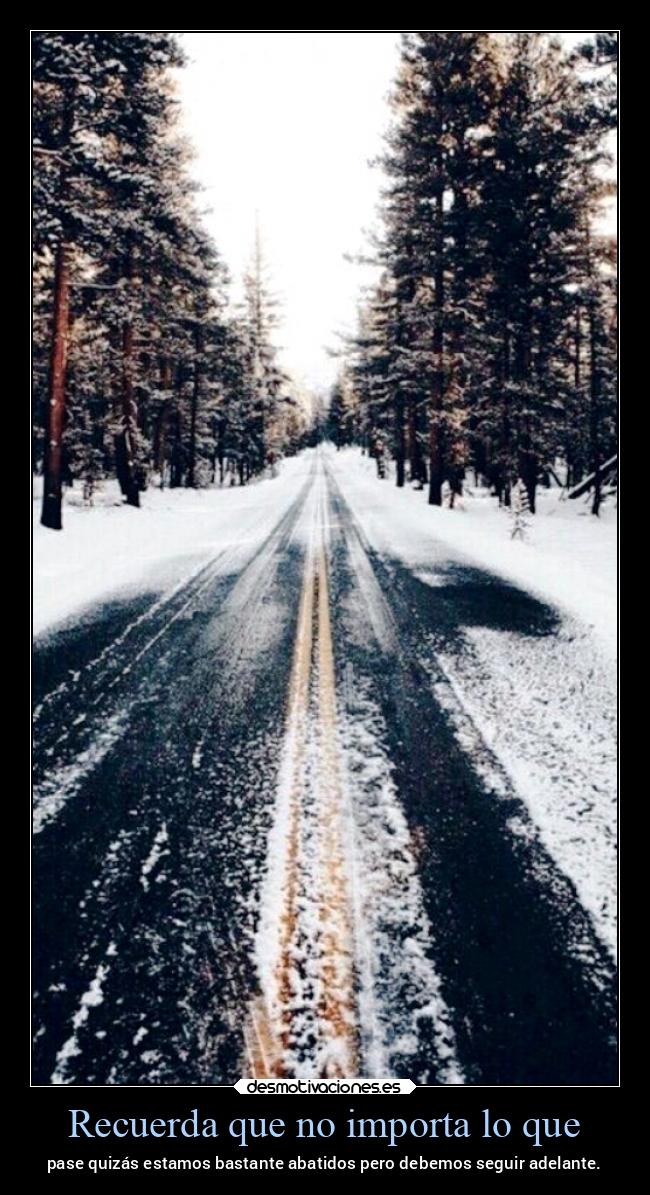 Recuerda que no importa lo que - pase quizás estamos bastante abatidos pero debemos seguir adelante.