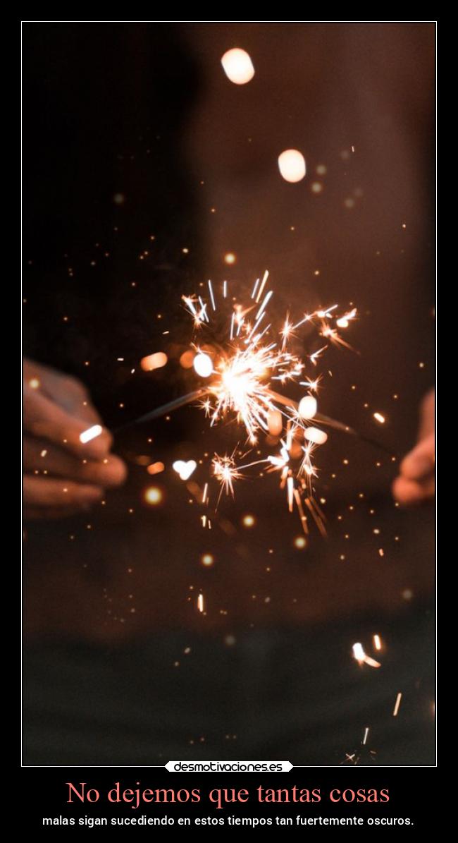 No dejemos que tantas cosas - malas sigan sucediendo en estos tiempos tan fuertemente oscuros.