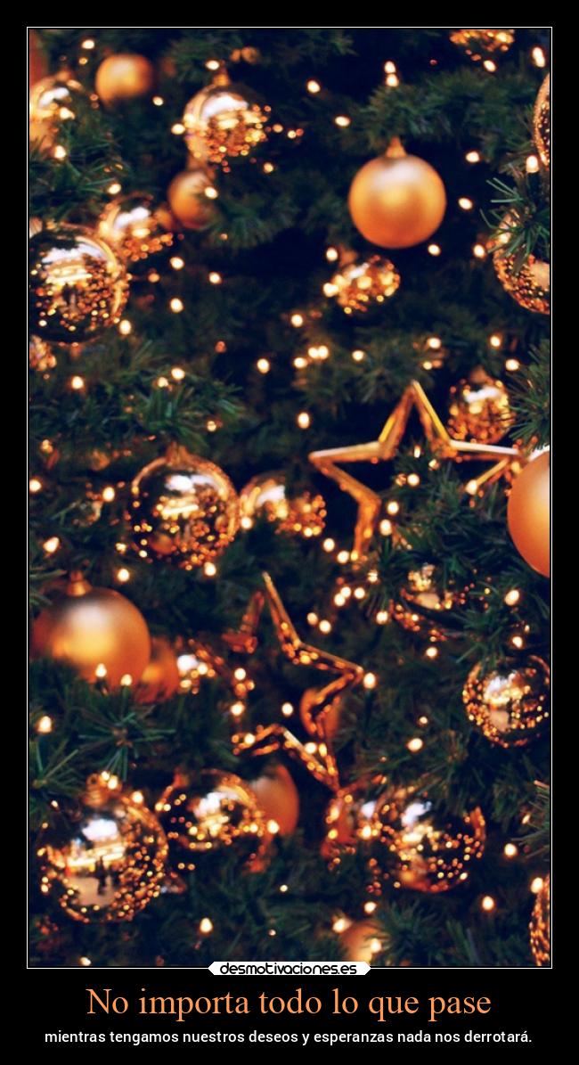 No importa todo lo que pase - mientras tengamos nuestros deseos y esperanzas nada nos derrotará.