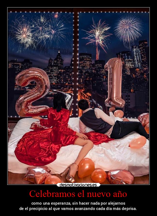 Celebramos el nuevo año - como una esperanza, sin hacer nada por alejarnos
de el precipicio al que vamos avanzando cada día más deprisa.