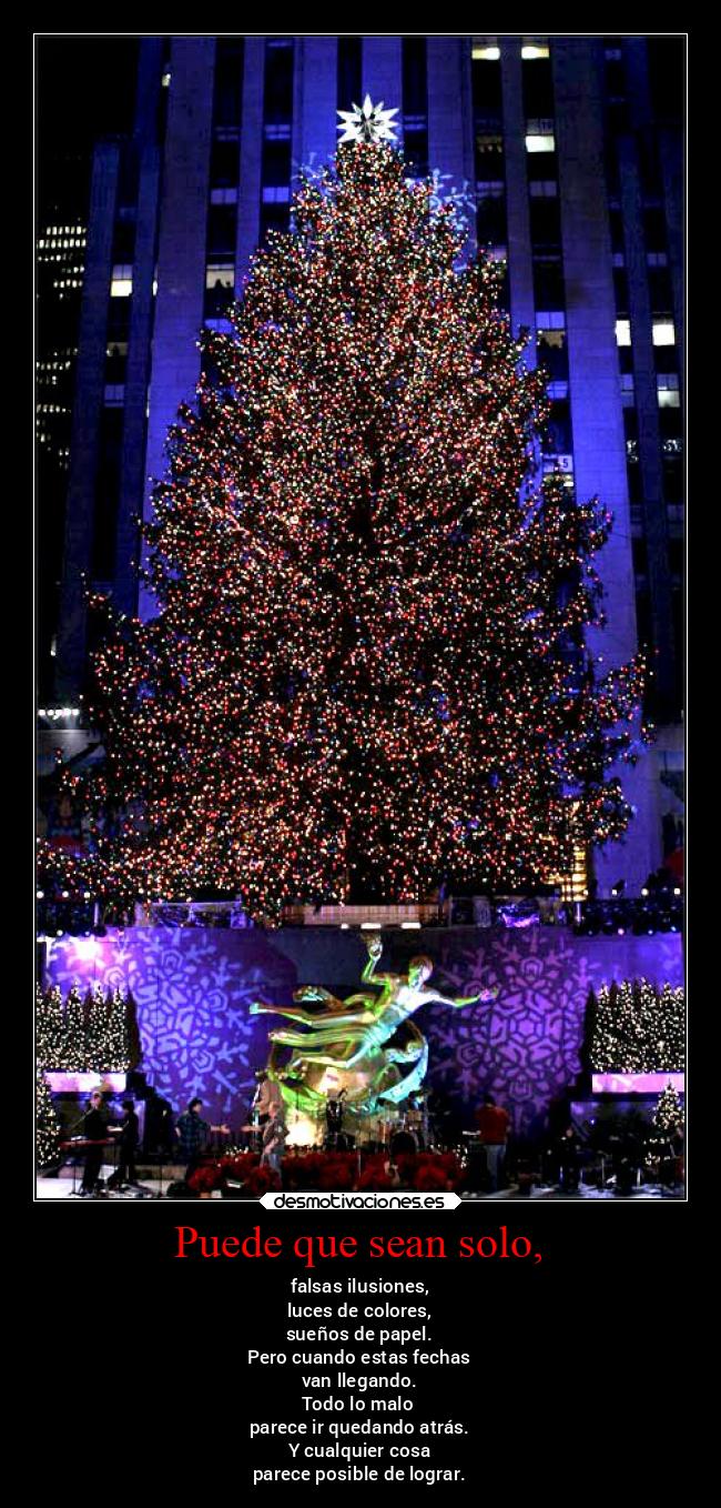 Puede que sean solo, - falsas ilusiones,
luces de colores,
sueños de papel.
Pero cuando estas fechas
van llegando.
Todo lo malo
parece ir quedando atrás.
Y cualquier cosa
parece posible de lograr.