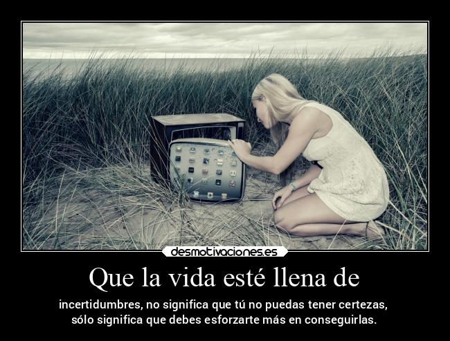 Que la vida esté llena de - incertidumbres, no significa que tú no puedas tener certezas, 
sólo significa que debes esforzarte más en conseguirlas.