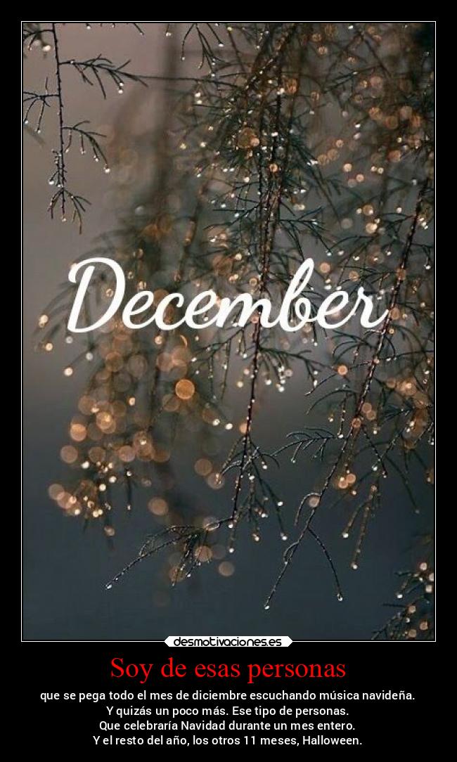 Soy de esas personas - que se pega todo el mes de diciembre escuchando música navideña.
Y quizás un poco más. Ese tipo de personas.
Que celebraría Navidad durante un mes entero.
Y el resto del año, los otros 11 meses, Halloween.