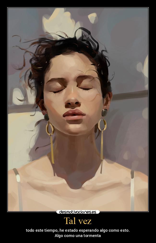 Tal vez - todo este tiempo, he estado esperando algo como esto.
Algo como una tormenta
