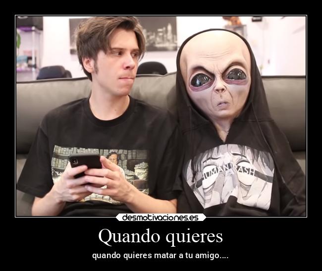 Quando quieres - quando quieres matar a tu amigo....