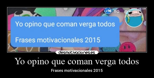 Yo opino que coman verga todos -