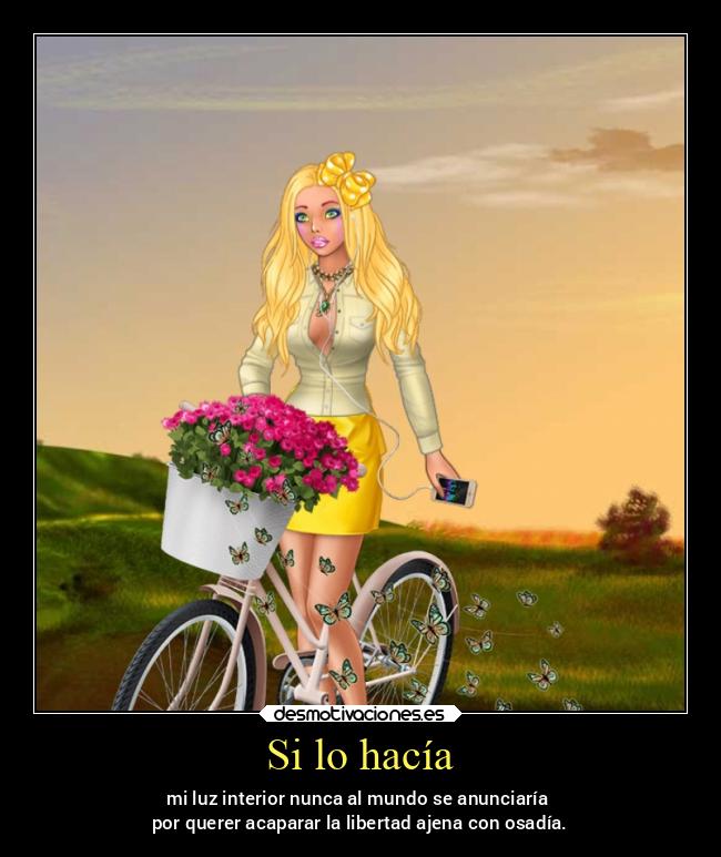 Si lo hacía - mi luz interior nunca al mundo se anunciaría
por querer acaparar la libertad ajena con osadía.