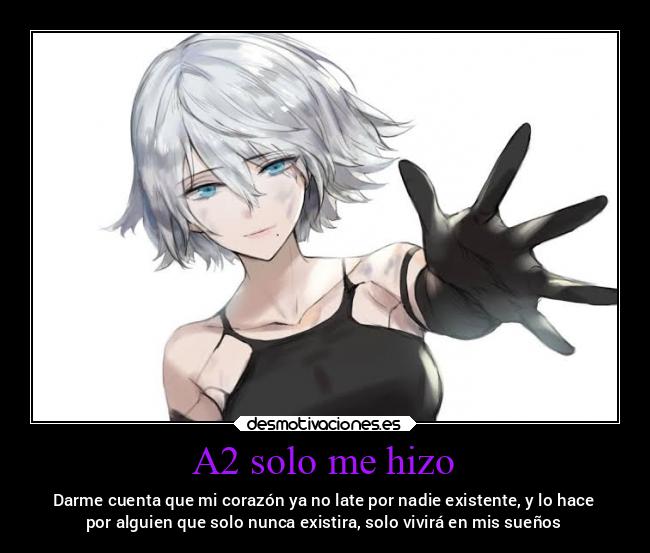 A2 solo me hizo - Darme cuenta que mi corazón ya no late por nadie existente, y lo hace
por alguien que solo nunca existira, solo vivirá en mis sueños