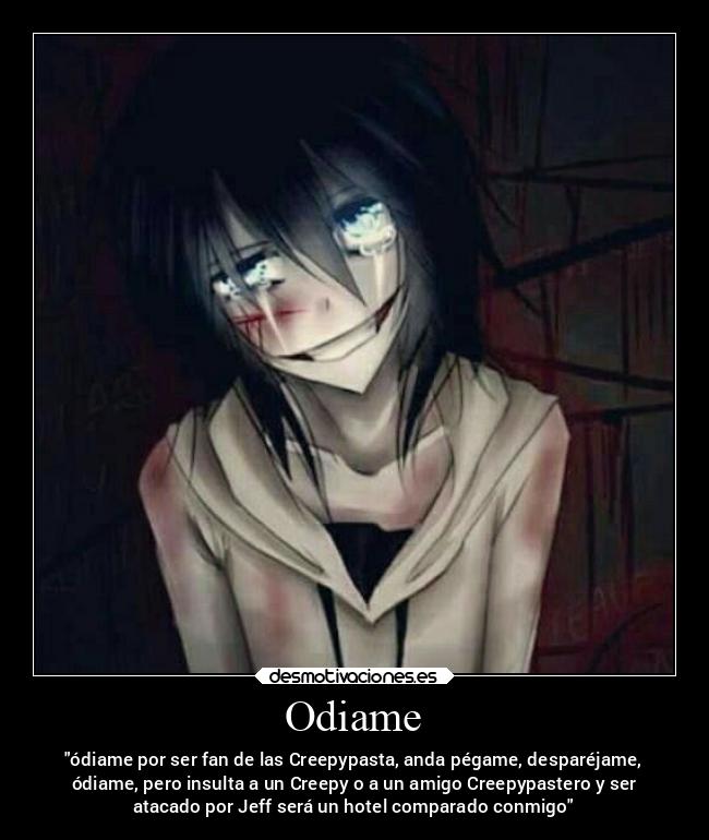 Odiame - ódiame por ser fan de las Creepypasta, anda pégame, desparéjame,
ódiame, pero insulta a un Creepy o a un amigo Creepypastero y ser
atacado por Jeff será un hotel comparado conmigo