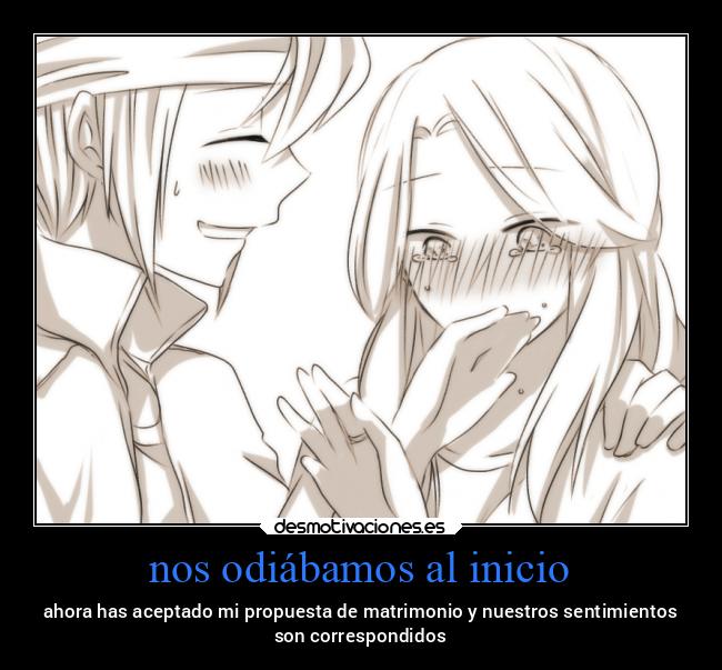 nos odiábamos al inicio - ahora has aceptado mi propuesta de matrimonio y nuestros sentimientos
son correspondidos